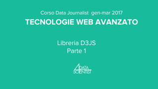 Corso Data Journalist gen-mar 2017
TECNOLOGIE WEB AVANZATO
Libreria D3JS
Parte 1
 