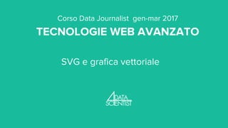 Corso Data Journalist gen-mar 2017
TECNOLOGIE WEB AVANZATO
SVG e grafica vettoriale
 