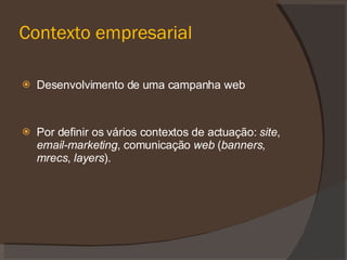 Contexto empresarial Desenvolvimento de uma campanha web Por definir os vários contextos de actuação: site , email-marketing , comunicação web ( banners , mrecs , layers ).