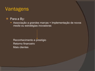Vantagens Para a By: Associação a grandes marcas + Implementação de novos media ou estratégias inovadoras Reconhecimento e prestígio Retorno financeiro Mais clientes