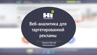 Веб-аналитика для
таргетированной
рекламы
Смирнов Николай
Hiconversion.ru
 
