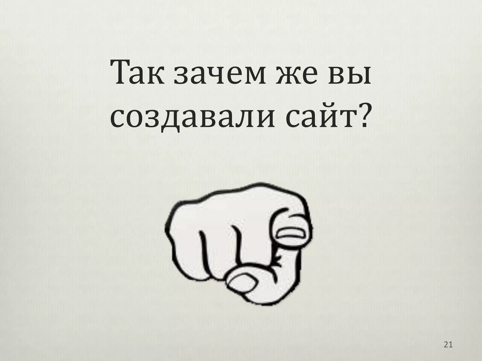 Так зачем же вы
создавали сайт?




                  21
 