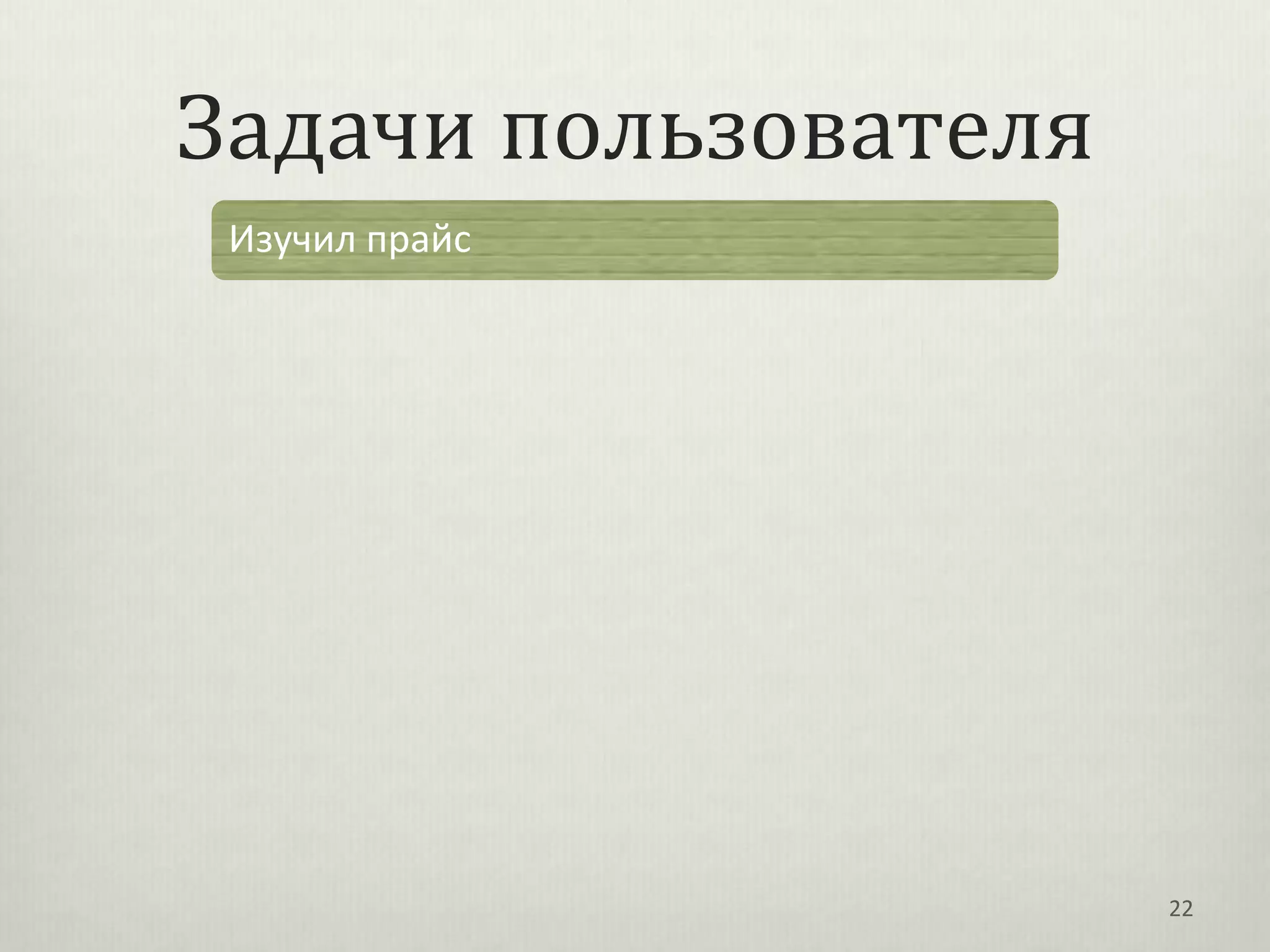 Задачи пользователя
 Изучил прайс




                      22
 