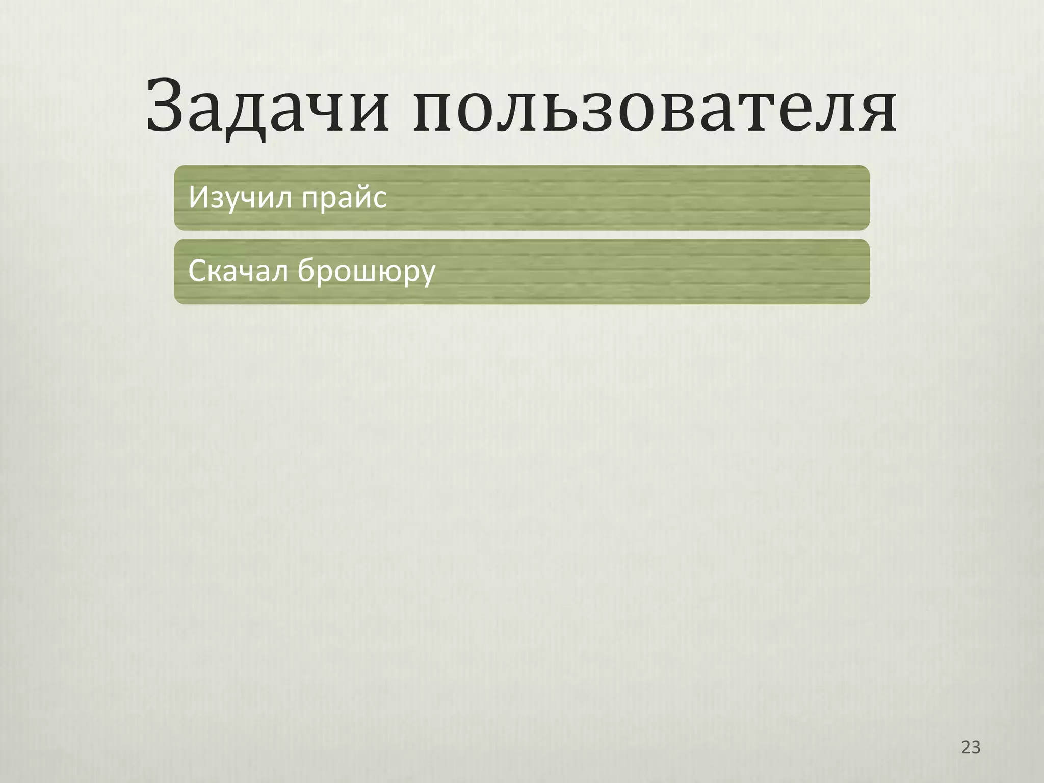 Задачи пользователя
 Изучил прайс

 Скачал брошюру




                      23
 
