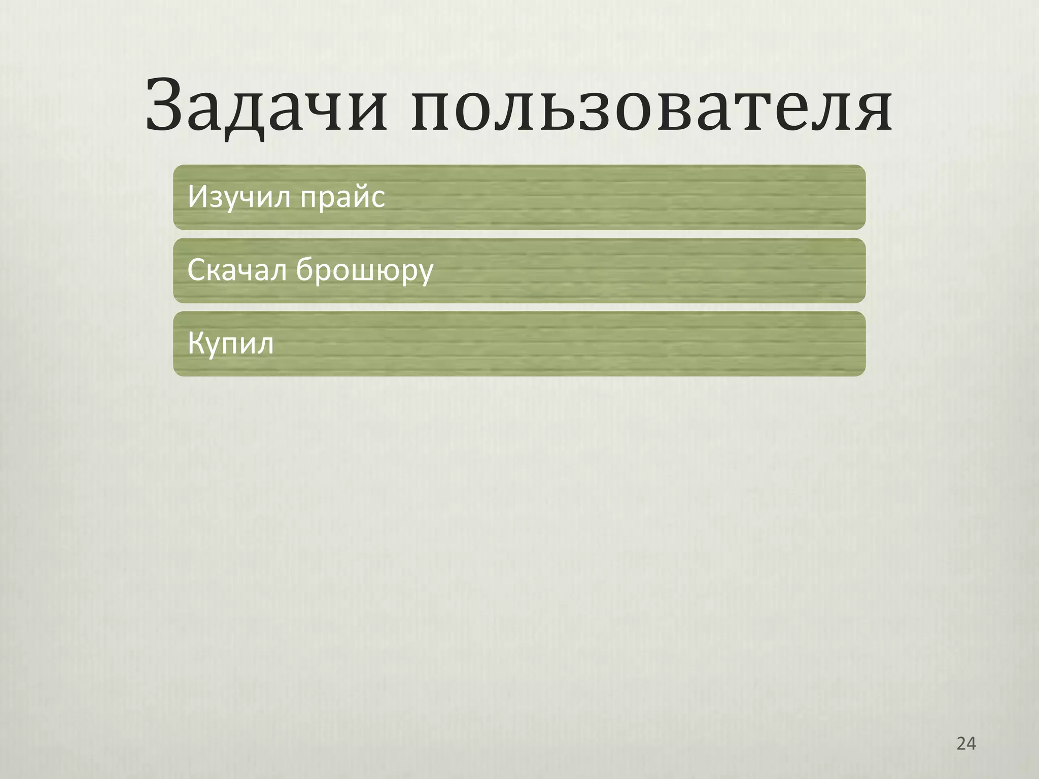 Задачи пользователя
 Изучил прайс

 Скачал брошюру

 Купил




                      24
 