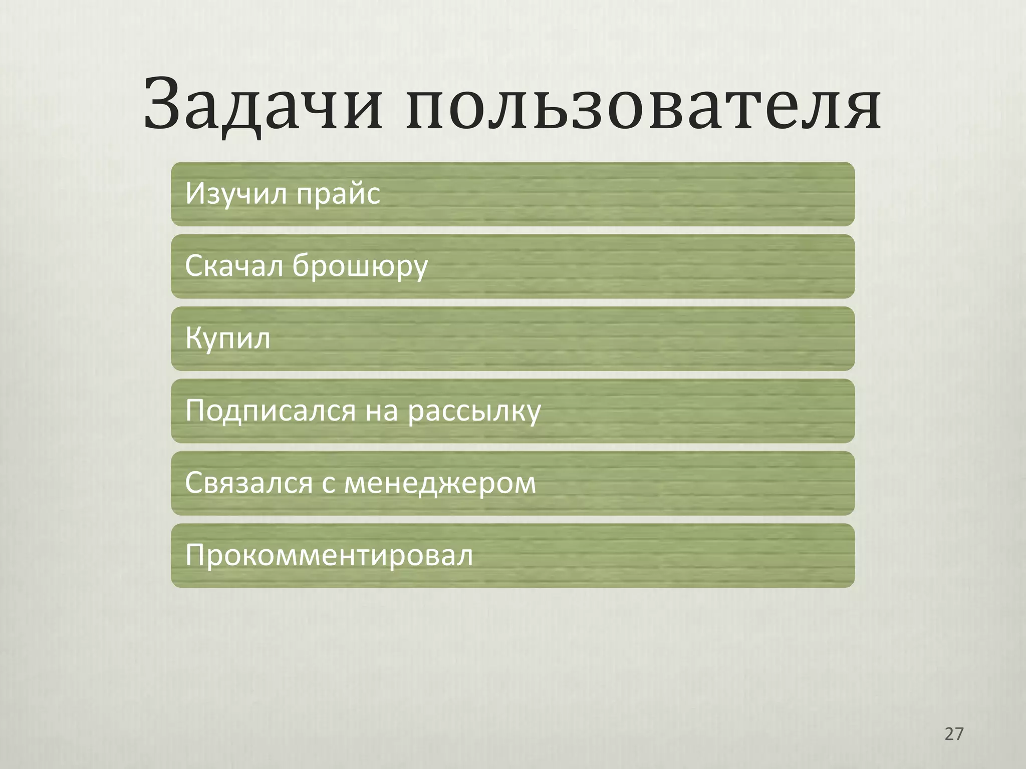 Задачи пользователя
 Изучил прайс

 Скачал брошюру

 Купил

 Подписался на рассылку

 Связался с менеджером

 Прокомментировал




                          27
 