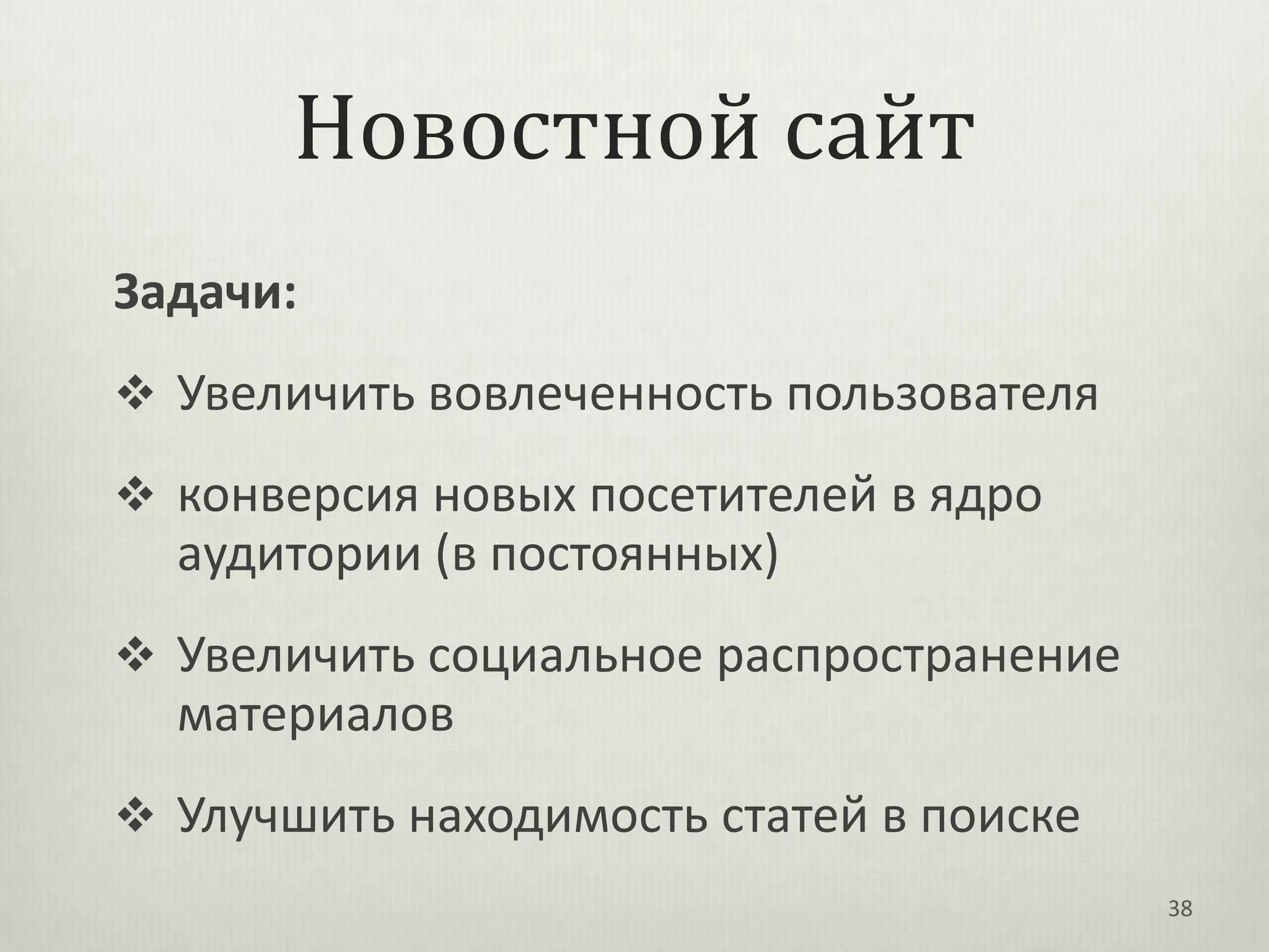 Новостной сайт
Задачи:
 Увеличить вовлеченность пользователя

 конверсия новых посетителей в ядро
  аудитории (в постоянных)
 Увеличить социальное распространение
  материалов
 Улучшить находимость статей в поиске
                                         38
 