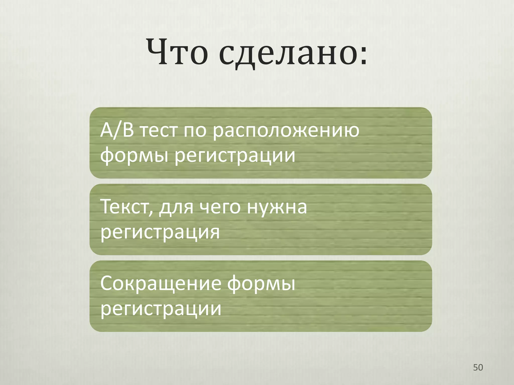 Что сделано:
A/B тест по расположению
формы регистрации

Текст, для чего нужна
регистрация

Сокращение формы
регистрации

                           50
 