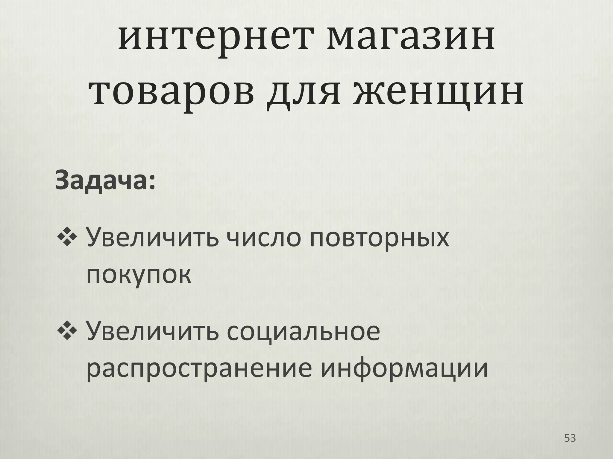 интернет магазин
  товаров для женщин
Задача:
 Увеличить число повторных
  покупок
 Увеличить социальное
  распространение информации

                               53
 