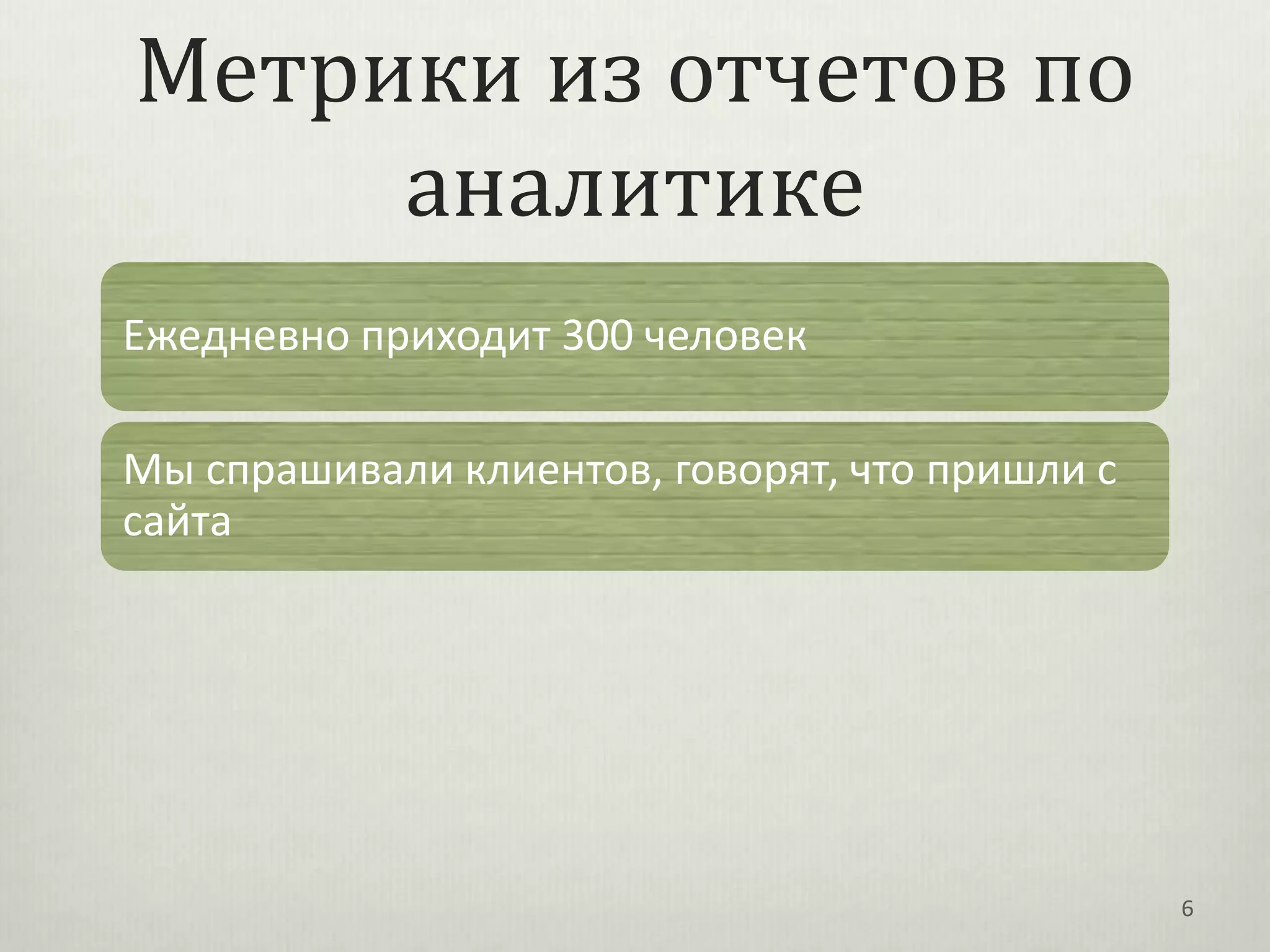 Метрики из отчетов по
     аналитике
Ежедневно приходит 300 человек

Мы спрашивали клиентов, говорят, что пришли с
сайта




                                                6
 