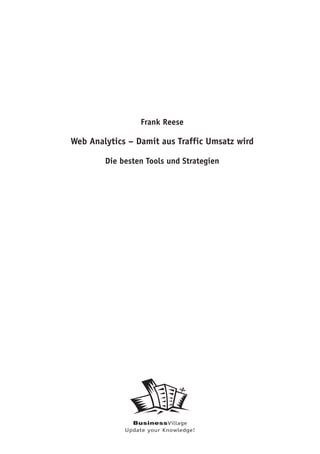 Frank Reese

Web Analytics – Damit aus Traffic Umsatz wird

        Die besten Tools und Strategien




               BusinessVillage
             Update your Knowledge!
 