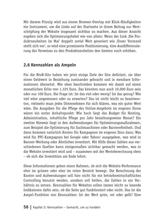 Mit diesem Prinzip wird aus einem Browser-Overlay mit Klick-Häufigkeiten
ein Instrument, um die Links auf der Startseite in ihrem Beitrag zur Wert-
schöpfung der Website insgesamt sichtbar zu machen. Aus dieser Ansicht
ergeben sich die Optimierungshebel wie von allein: Wenn der Link ‚Die Pro-
duktneuheiten im Mai‘ doppelt soviel Wert generiert wie ‚Unser Vorstand
stellt sich vor‘, so wird eine prominente Positionierung, eine Ausdifferenzie-
rung des Verweises zu den Produktneuheiten den Gewinn noch erhöhen.


2.6 Kennzahlen als Ampeln

Für die BtoB-Site haben wir jetzt einige Ziele der Site definiert, sie über
einen Geldwert in Beziehung zueinander gebracht und in messbare Infor-
mationen übersetzt. Wie oben beschrieben kommen wir damit auf einen
monatlichen Erlös von 1.325 Euro. Das könnten nun auch 10.000 Euro sein
oder nur 100 Euro. Die Frage ist: Ist das viel oder wenig? Ist das genug? Wie
viel wäre angemessen oder zu erwarten? Das ist nicht leicht zu beantwor-
ten, vielmehr muss jedes Unternehmen für sich klären, was ein guter Wert
wäre. Die Ausgaben für die Pflege des Online-Angebote im engeren Sinne
wären ein erster Anhaltspunkt: Wie hoch liegt das Budget für Hosting,
Administration, inhaltliche Pflege pro Jahr beziehungsweise Monat? Ein
zweiter Hinweis liegt in den Aufwendungen für Optimierungsmaßnahmen,
zum Beispiel die Optimierung für Suchmaschinen oder Barrierefreiheit. Und
dann kommen natürlich Kosten für Kampagnen im engeren Sinn dazu: Was
wird für PPC-Kampagnen bei Google oder Yahoo! ausgegeben, was wird in
Banner-Werbung oder Ähnliches investiert. Mit Hilfe dieser Zahlen aus ver-
schiedenen Quellen kann einigermaßen sichtbar gemacht werden, was in
die Website investiert wird und – zusammen mit der Werteberechnung oben
– ob sich die Investition am Ende lohnt.

Diese Informationen geben einen Rahmen, ob sich die Website-Performance
eher im grünen oder eher im roten Bereich bewegt. Die Berechnung der
Kosten und Aufwendungen soll hier nicht für ein betriebswirtschaftliches
Controlling benutzt werden, sondern soll helfen, die Zahlen in ein Ver-
hältnis zu setzen. Kennzahlen für Websites sollen immer leicht zu lesende
Indikatoren dafür sein, ob die Seite gut funktioniert oder nicht. Das ist die
Ampel-Funktion von Kennzahlen: Ist der Wert grün, rot oder gelb? Eine


56 | Kapitel 2: Kennzahlen – Gemacht, um zu handeln
 