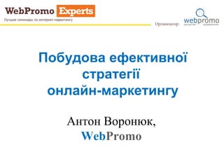 Побудова ефективної
стратегії
онлайн-маркетингу
Антон Воронюк,
WebPromo
 