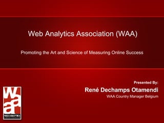 Web Analytics Association (WAA) Promoting the Art and Science of Measuring Online Success Presented By: René Dechamps Otamendi WAA Country Manager Belgium 