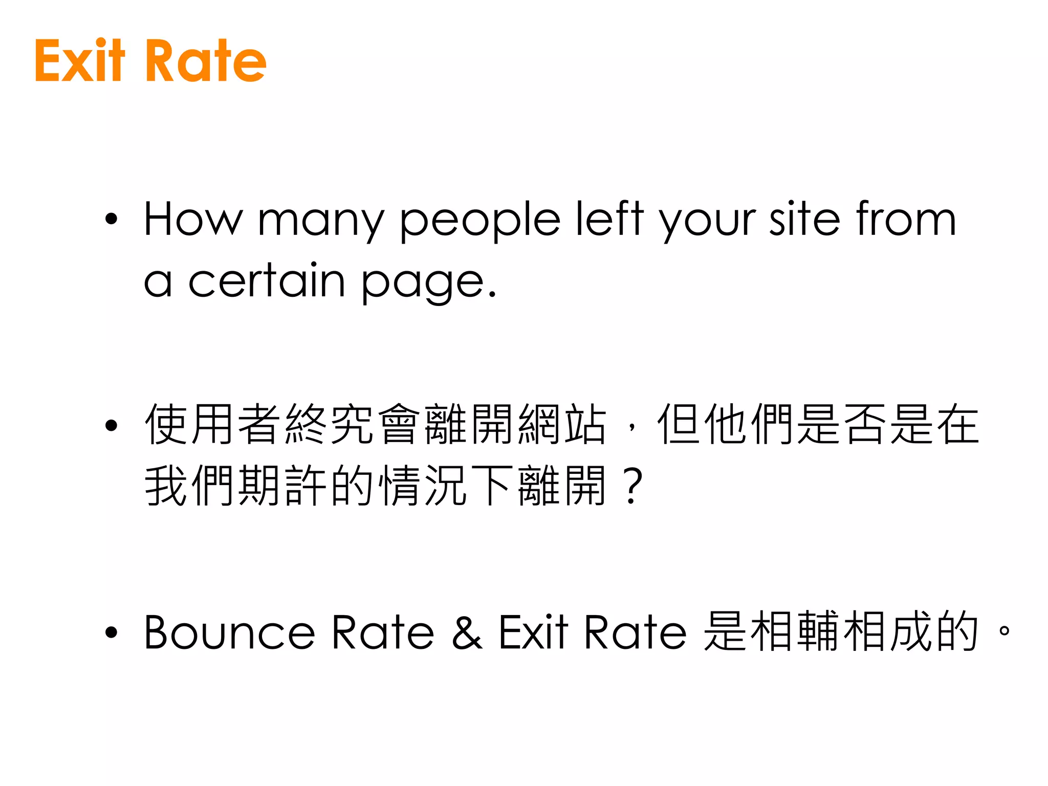 Exit Rate

  • How many people left your site from
    a certain page.


  • 使用者終究會離開網站，但他們是否是在
    我們期許的情況下離開？


  • Bounce Rate & Exit Rate 是相輔相成的。
 