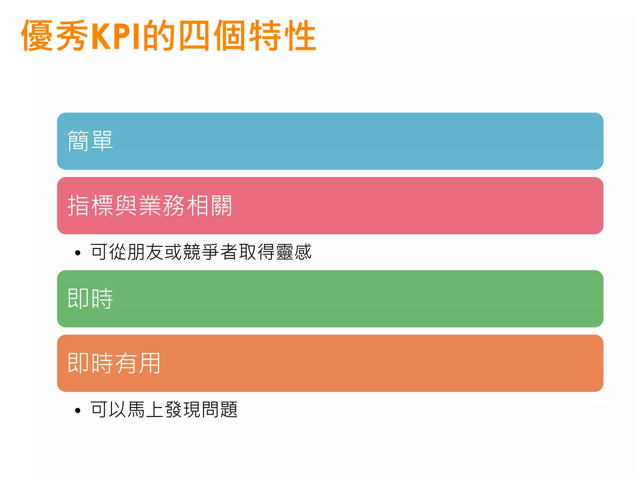 優秀KPI的四個特性

 簡單

 指標與業務相關
 • 可從朋友或競爭者取得靈感

 即時

 即時有用
 • 可以馬上發現問題
 