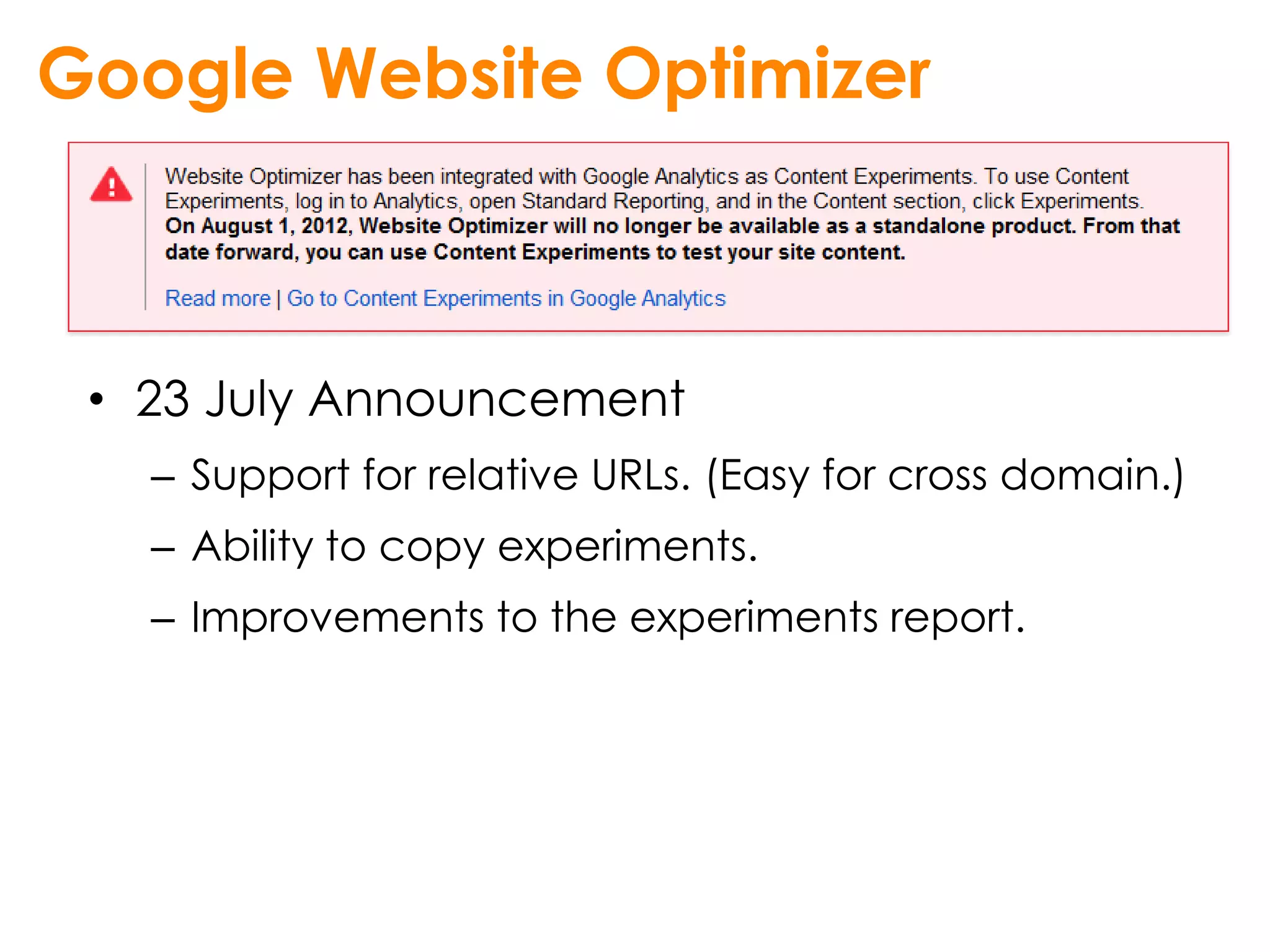 Google Website Optimizer



 • 23 July Announcement
   – Support for relative URLs. (Easy for cross domain.)
   – Ability to copy experiments.
   – Improvements to the experiments report.
 