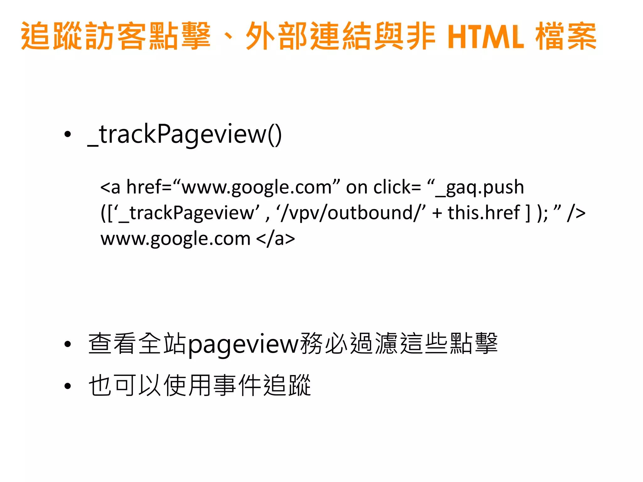 追蹤訪客點擊、外部連結與非 HTML 檔案

 • _trackPageview()

    <a href=“www.google.com” on click= “_gaq.push
    ([‘_trackPageview’ , ‘/vpv/outbound/’ + this.href ] ); ” />
    www.google.com </a>




 • 查看全站pageview務必過濾這些點擊
 • 也可以使用事件追蹤
 