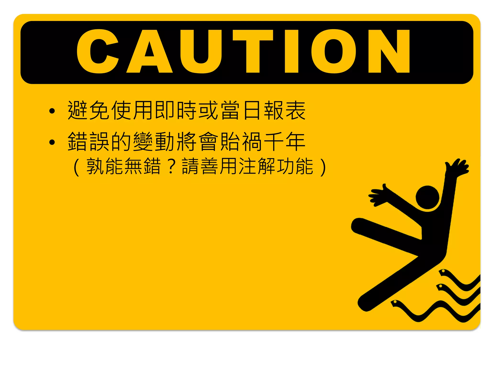 CAUTION
• 避免使用即時或當日報表
• 錯誤的變動將會貽禍千年
（孰能無錯？請善用注解功能）
 