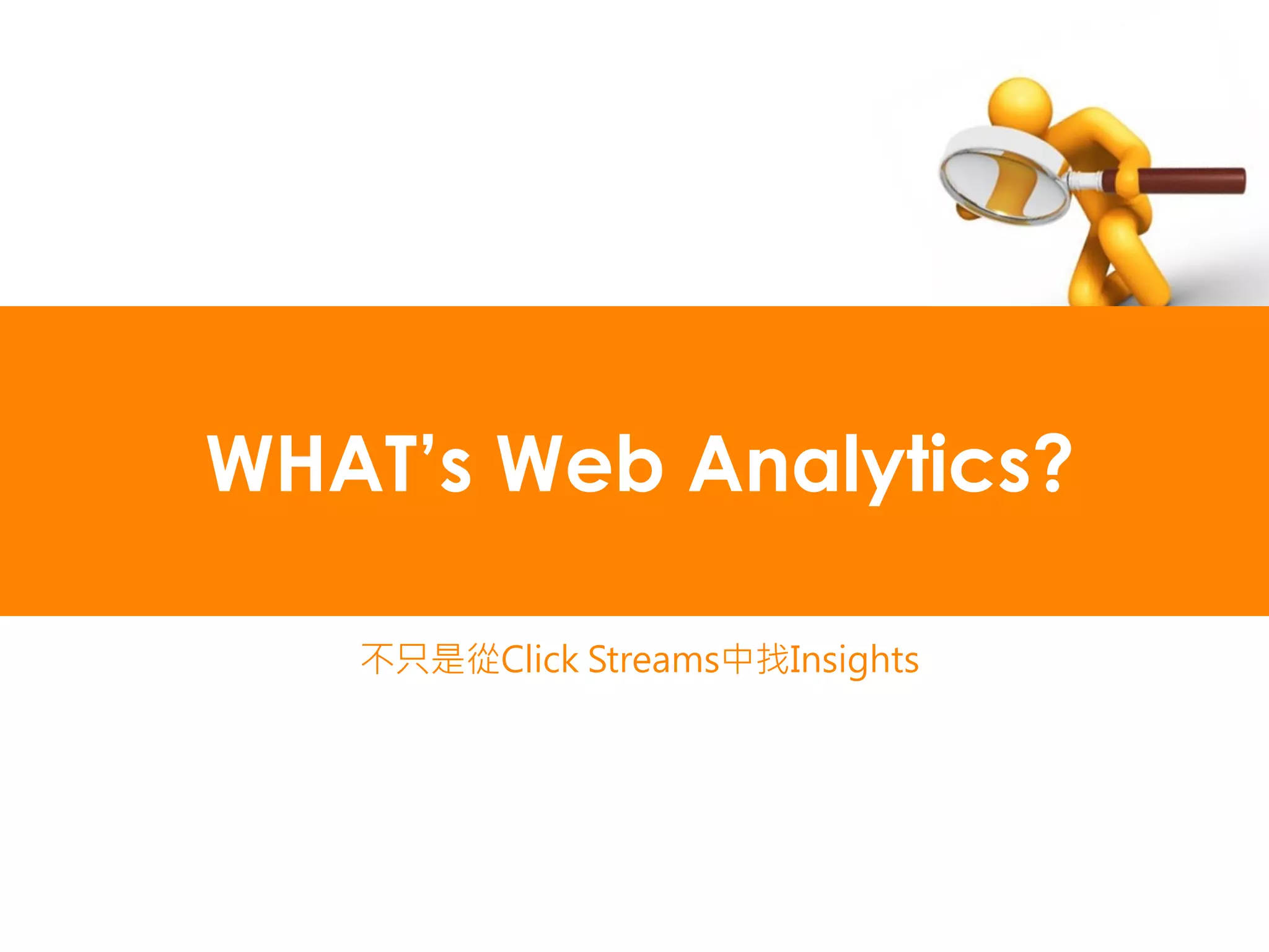 WHAT’s Web Analytics?

   不只是從Click Streams中找Insights
 