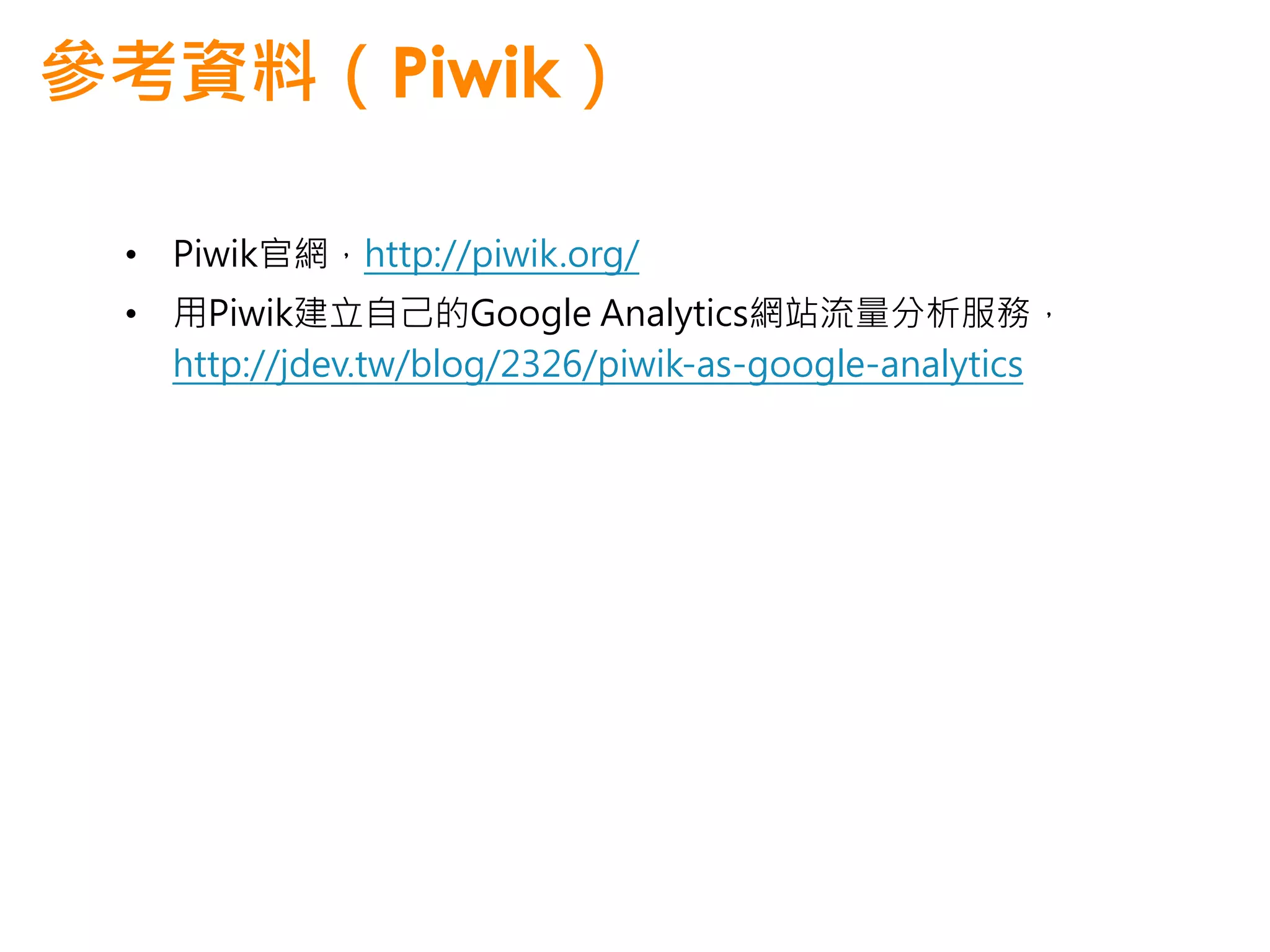參考資料（Piwik）

 • Piwik官網，http://piwik.org/
 • 用Piwik建立自己的Google Analytics網站流量分析服務，
   http://jdev.tw/blog/2326/piwik-as-google-analytics
 