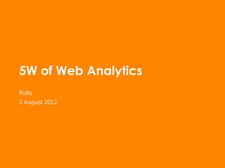 5W of Web Analytics
Ruby
2 August 2012
 