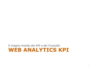 Il magico mondo dei KPI e dei Cruscotti

WEB ANALYTICS KPI

                                          1
 1
                                              1
 