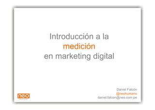 Introducción a la
     medición
en marketing digital


                            Daniel Falcón
                            @neohumano
               daniel.falcon@neo.com.pe
 