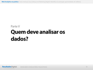 38
Parte V
Quemdeveanalisaros
dados?
Web Analytics na prática Como mensurar seus esforços em Marketing Digital e Identificar as principais oportunidades de melhoria
Marketing Digital de resultado para Médias e Pequenas Empresas
 