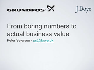 From boring numbers to actual business value Peter Sejersen - ps@jboye.dk 
