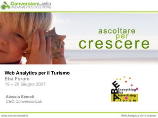 Web Analytics per il Turismo Eba Forum 19 – 20 Giugno 2007 Alessio Semoli CEO ConversionLab www.conversionlab.it Web Analytics per il turismo 