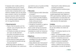 11


E baseado neste modelo podemos             que teremos para um projeto de Web          Desempenho estão definidos para
criar planilhas para uso em nossos         Analytics dentro da empresa.                as áreas da empresa?
processos de planejamento que nos                                                   •	 Existem objetivos numéricos para
mostre onde a empresa está e o que        •	Recursos                                   cada KPI?
devemos trabalhar para que ela passe       •	 Quantas pessoas estão destinadas      É importante entender se a empresa
para o próximo nível em sua evolução,         ao projeto?                           já esta organizada medir objetivos e
para isso devemos definir os fatores       •	 Há a necessidade de aquisição         KPI´s para identificar melhorias ou não
chaves de sucesso que iremos anali-           de um sistema de Web Analytics        de desempenho e se esta estes indi-
sar, no exemplo abaixo trabalhamos            diferente do utilizado atualmente?    cadores fazem parte dos objetivos de
com os seguintes fatores:                     Existe verba para isso?               cada executivo da organização.
                                           •	 Existe pessoal treinado?
•	Gerenciamento                            •	 Há alguma consultoria ou agência     •	Análise
 •	 Qual o nível, de acordo com Da-           auxiliando neste trabalho?           Aqui iremos entender a profundidade
    venport, que a empresa esta com        Qual o poder de fogo da empresa         do uso das análises dos dados da
    relação a métricas?                    para investimento e onde há a ne-       empresa.
 •	 A iniciativa de análise de métricas    cessidade de investir em treinamen-      •	 Nível 1 - A empresa reporta as mé-
    tem apoio da alta diretoria?           to, suporte, consultoria e software.        tricas básicas?
 •	 Se existe uma gerência de inte-                                                 •	 Nível 2 – A empresa analisa o com-
    ligência de mercado que possa         •	Objetivos                                  portamento dos visitantes e clientes?
    atuar nesta análise?                   •	 A empresa já possui os objetivos      •	 Nível 3 – A empresa procura en-
 •	 Qual a estrutura desta gerência?          estratégicos de cada área para           tender e melhorar a utilização dos
 •	 Em que área da empresa esta ge-           suas ações digitais?                     diversos canais de marketing?
    rência se reporta?                     •	 Estes objetivos são mensuráveis?      •	 Nível 4 – A empresa procura en-
 Nesta fase podemos identificar o          •	 Os KPI´s – Key Performande Indi-         tender e melhorar seus processos
 grau de dificuldade e de investimento        cator, ou Indicadores Chaves de          para facilitar a tomada de decisão?

                                                                                                                    ÍNDICE
 