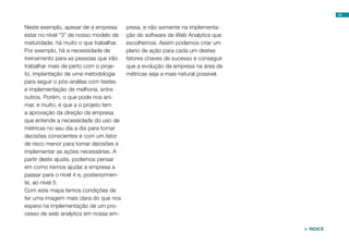 13


Neste exemplo, apesar de a empresa       presa, e não somente na implementa-
estar no nível “3” de nosso modelo de    ção do software de Web Analytics que
maturidade, há muito o que trabalhar.    escolhemos. Assim podemos criar um
Por exemplo, há a necessidade de         plano de ação para cada um destes
treinamento para as pessoas que irão     fatores chaves de sucesso e conseguir
trabalhar mais de perto com o proje-     que a evolução da empresa na área de
to, implantação de uma metodologia       métricas seja a mais natural possível.
para seguir o pós-análise com testes
e implementação de melhoria, entre
outros. Porém, o que pode nos ani-
mar, e muito, é que a o projeto tem
a aprovação da direção da empresa
que entende a necessidade do uso de
métricas no seu dia a dia para tomar
decisões conscientes e com um fator
de risco menor para tomar decisões e
implementar as ações necessárias. A
partir deste ajuste, podemos pensar
em como iremos ajudar a empresa a
passar para o nível 4 e, posteriormen-
te, ao nível 5.
Com este mapa temos condições de
ter uma imagem mais clara do que nos
espera na implementação de um pro-
cesso de web analytics em nossa em-

                                                                                   ÍNDICE
 