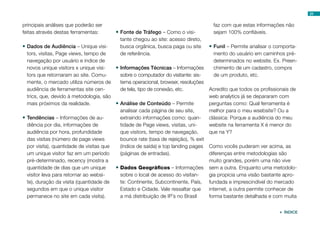 23


principais análises que poderão ser                                                  faz com que estas informações não
feitas através destas ferramentas:       •	Fonte de Tráfego – Como o visi-           sejam 100% confiáveis.
                                           tante chegou ao site: acesso direto,
•	Dados de Audiência – Unique visi-        busca orgânica, busca paga ou site       •	Funil – Permite analisar o comporta-
  tors, visitas, Page views, tempo de      de referência.                            mento do usuário em caminhos pré-
  navegação por usuário e índice de                                                  determinados no website. Ex. Preen-
  novos unique visitors x unique visi-   •	Informações Técnicas – Informações        chimento de um cadastro, compra
  tors que retornaram ao site. Comu-       sobre o computador do visitante: sis-     de um produto, etc.
  mente, o mercado utiliza números de      tema operacional, browser, resoluções
  audiência de ferramentas site cen-       de tela, tipo de conexão, etc.           Acredito que todos os profissionais de
  trics, que, devido à metodologia, são                                             web analytics já se depararam com
  mais próximos da realidade.            •	Análise de Conteúdo – Permite            perguntas como: Qual ferramenta é
                                           analisar cada página de seu site,        melhor para o meu wsebsite? Ou a
•	Tendências – Informações de au-          extraindo informações como: quan-        clássica: Porque a audiência do meu
  diência por dia, informações de          tidade de Page views, visitas, uni-      website na ferramenta X é menor do
  audiência por hora, profundidade         que visitors, tempo de navegação,        que na Y?
  das visitas (número de page views        bounce rate (taxa de rejeição), % exit
  por visita), quantidade de visitas que   (índice de saída) e top landing pages    Como vocês puderam ver acima, as
  um unique visitor faz em um período      (páginas de entradas).                   diferenças entre metodologias são
  pré-determinado, recency (mostra a                                                muito grandes, porém uma não vive
  quantidade de dias que um unique       •	Dados Geográficos – Informações          sem a outra. Enquanto uma metodolo-
  visitor leva para retornar ao websi-     sobre o local de acesso do visitan-      gia propicia uma visão bastante apro-
  te), duração da visita (quantidade de    te: Continente, Subcontinente, País,     fundada e imprescindível do mercado
  segundos em que o unique visitor         Estado e Cidade. Vale ressaltar que      internet, a outra permite conhecer de
  permanece no site em cada visita).       a má distribuição de IP´s no Brasil      forma bastante detalhada e com muita


                                                                                                                   ÍNDICE
 