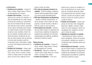 25


e-Commerce                                    trada e índice de saída.                 abertura por campo do cadastro, ín-
•	Audiência do website – Unique Vi-         •	Por onde as pessoas entraram no          dice de desistência em cada campo,
  sitors, Visitas, Page Views e Tempo         website - Fonte de tráfego e palavras-   taxa de conversão (total de cadas-
  de Navegação por Usuário.                   chaves mais buscadas (busca orgâni-      tros preenchidos sob total de unique
•	Análise das Vendas – Funil com              ca e busca paga separadamente).          visitors), número de usuários cadas-
  abertura por campo do cadastro, ín-       •	ROI das Campanhas de Marketing           trados e índice de usuários ativos e
  dice de desistência em cada campo,          – Avaliar o total de investimento, to-   usuários inativos.
  tracking das vendas por campanha,           tal de vendas, ticket médio de cada    •	Análise de Conteúdo – Quais cate-
  taxa de conversão (total de vendas          produto, total de receita e calcular o   gorias do site são mais navegadas
  sob total de unique visitor), quantida-     CPA de cada um dos produtos.             (esportes, religião, música), Page
  de de visitas necessária para atingir     •	Informações de mercado – penetra-        views em cada categoria, tempo de
  um determinado número de vendas,            ção de unique visitors no segmento de    navegação por categoria, bounce
  produtos mais vendidos, ticket mé-          e-commerce, audiência do segmento,       rate e índice de saída.
  dio do website, pedidos feitos x pe-        audiência dos websites concorrentes, •	Uploads de conteúdo no website
  didos faturados, tendência de ven-          sobreposição de audiência, audiência     - Quantidade de vídeos, áudios e
  das de cada produto (dia da semana          exclusiva e perfil do usuário.           fotos carregados, índice de sucesso
  e horário das vendas) e perfil do                                                    nos uploads, uploads por usuário e
  comprador (sexo, faixa etária, região     Redes Sociais                              conteúdos mais utilizados (share por
  e outras informações pertinentes ao       •	Audiência do website – Unique Vi-        conteúdo).
  produto).                                   sitors, Visitas, Page Views e Tempo    •	Informações de mercado – penetra-
•	Análise de Conteúdo – Quais cate-           de Navegação por Usuário.                ção de unique visitors no segmento de
  gorias do site são mais navegadas         •	Tendência – Recency, visitas por         redes sociais, audiência do segmento,
  (cd´s, dvd´s, livros e outras), unique      unique visitor, Page views por unique    audiência dos websites concorrentes,
  visitors e Page views em cada cate-         visitor e duração das visitas.           sobreposição de audiência, audiência
  goria, bounce rate, páginas de en-        •	Análise de Cadastro – Funil com          exclusiva e perfil do usuário.

                                                                                                                    ÍNDICE
 