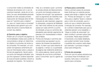 45


o consumidor realize as atividades de    milar, se o vendedor quizer aumentar       e) Passo para a conversão
interesse da empresa com o uso do        as vendas através de relacionamento,       Indica o primeiro passo do processo
canal (por exemplo, venda de um pro-     um ponto de interação poderia ser          linear (funil) que um visitante precisa
duto), as suas necessidades pessoais     “opções de inscrição” que apareceria       passar para atingir o objetivo de negó-
deverão ter sido saciadas primeiro.      para os segmentos de visitantes mais       cio. “Pontos de interação” ou “cami-
Cada ponto de interação deve ter link    interessados em analisar a melhor          nhos para o objetivo” levam o visitante
para um “caminho para o objetivo”        proposta de valor (exemplo, pagamen-       para o início da conversão, que é o
ou para um “passo para a conversão”      to antecipado, programa de fidelidade      ponto em que o visitante demonstra
(veja abaixo) para garantir que a em-    etc). Nem todo visitante do site precisa   a intenção de converter. Por exemplo,
presa não perca a oportunidade de        passar por cada caminho ou ponto           se o cenário é desenhado para que os
cumprir seu objetivo.                    de interação, já que os caminhos são       visitantes assinem uma newsletter, o
                                         planejados para atender segmentos de       “clique no botão de subscrição” po-
d) Caminho para o objetivo               pessoas com necessidades e interes-        deria constituir o primeiro passo para
Podem ser um conjunto de páginas ou ses similares.                                  a conversão. Nesta etapa também
funcionalidades criadas para auxiliar os Pontos de interação e caminhos são         é importante uma análise detalhada,
consumidores a atingir um determina- componentes que apoaiam os pro-                pois podem também haver dúvidas
do objetivo no processo de venda ou      cessos não-lineares da experiência         e questões dos usuários nesta etapa
de conversão. Por exemplo, um com- online. A ordem que cada visitante vê            (por exemplo: o processo é seguro,
prador de ingressos certamente pre-      as páginas, o tempo ou a quantidade        prazo para entrega etc).
cisa ver informações sobre o preços e de páginas são totalmente dinâmicos.
formas de pagamento. Sendo assim,        Em outras palavras, devem permitir a       f) Ponto de conversão
um ponto de interação entitulado “pre- interação de uma forma confortável           Ponto em que há certeza absoluta que
ços dos ingressos” poderia responder para o consumidor, que é o agente da           o processo linear foi finalizado com
às suas principais questões e levá-lo a escolha.                                    sucesso, tanto para o consumidor
aquisição do ingresso. De maneira si-                                               quanto para a empresa.


                                                                                                                    ÍNDICE
 