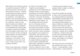6


Web Analytics como sabemos está em       de “dados e informações” para            a indústria de web analytics do que
um estado de evolução em 2009. Os        “insights e recomendações” ---           qualquer relatório, widget, ou relatórios
sistemas de dados e de reporte que       resultado que é muito dependente de      tridimensionais poderia.
temos desde os anos 90, - sistemas       interação humana e dos processos
construídos para processar arquivos      empresariais como bonitos relatórios e   Para este fim gostaria de encorajá-
de log e analisar textos gerados         interfaces. Embora não seja facilmente   lo, leitor, a dar uma grande atenção
por JavaScript - são amplamente          construído, o triunvirato de pessoas,    aos capítulos deste livro abrangendo
utilizados, mas em grande parte não      processos e tecnologia – normalmente     desde Modelos de Maturidade, dicas
tem cumprido o tão prometido retorno     trabalhado em igual medida - tem         de como interpretar e transformar
do investimento. Cada vez mais           sido repetidamente demonstrado           suas análise de Web Analytics em
essas empresas que implantam web         que é a combinação certa de              ações, tendências e decisões. Estes
analytics, os honestos vendedores,       recursos e esforços para produzir        capítulos irão fornecer um roteiro
e os especialistas da indústria estão    informações que orientem as ações        para as nuances das decisões que
começando a admitir que trabalhar        da empresa. Seja tendo um analista       você precisa para ser bem sucedido.
com web analytics direito requer muito   sênior que tenha o tempo necessário      Lembre-se, o desafio não é a geração
mais que colocar as tag´s nas páginas    para assegurar que as pessoas na         de relatórios, o desafio é fazer algo
e gerar relatórios. Em nossa indústria   organização, não importando sua          que gera valor empresarial tangível
nasceu um princípio orientador           posição, compreendam os sistemas         com estes relatórios, e ser capaz de
que passou a nos orientar: “não é        de medição, ou ter um processo           vencer esse desafio é o que separa
a ferramenta, mas sim como você          de negócio definido para gerenciar       os homens dos meninos.
a usa”, e este é, para muitos, uma       como os testes multivariados são
mudança dramática.                       selecionados, agendados e avaliados,     Nos meus onze anos na indústria de
                                         esta combinação de recursos              web analytics tenho visto e ouvido
Devido a esta observação e aceitação,    humanos, software e o bom e velho        de tudo – a cada aplicação, a cada
o nosso foco coletivo será a mudança     gerenciamento está fazendo mais para     implementação, a cada explicação,

                                                                                                                   ÍNDICE
 