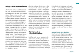 16


A informação ao seu alcance Algumas práticas são simples e não                     importância com o passar do tempo
                                           requerem muito esforço. Sim, pode-      devido a sua metodologia ser baseada
Atualmente, com a quantidade cada          mos começar a adotar a Inteligência     somente em informações coletadas
vez mais freqüente de dados sendo          competitiva hoje mesmo. O simples       através de usuários que instalam a
disponibilizados na rede, com apenas       estabelecimento de uma rotina diária    barra de ferramentas fornecida pela
alguns cliques podemos obter infor-        ou semanal de navegar pelos sites dos empresa. Atualmente, já existem so-
mações de valor inestimável sobre          principais players de sua indústria já  luções no mercado que utilizam mé-
quase qualquer empresa. Sem muito          lhe trará uma série de subsídios impor- todos mais confiáveis, como dados
esforço, podemos abrir a página de         tantes. Assinar newsletters oferecidas  coletados através de provedores de
um mecanismo de busca e digitar o          no site de um concorrente, ler com fre- acesso e painéis de pesquisa. A boa
nome de um concorrente qualquer. A         qüência o blog e área de notícias são   notícia é que muitos destes serviços
quantidade de resultados obtidos será      excelentes práticas que podem nos       são gratuitos e estão ao alcance de
de tirar o fôlego, mas com um pouco        ajudar a ter uma idéia dos próximos     qualquer um de nós. Vejamos alguns
de paciência e espírito investigativo,     passos de concorrentes.                 deles:
logo veremos que ali existe uma rique-
za inestimável, mesmo ainda que em         Monitorando o                            Google Trends para Websites
estado bruto. “Press Releases” anun-       ambiente externo                         Esta ferramenta disponibilizada pelo
ciando novos produtos, entrevistas                                                  Google permite comparar as visitas
com executivos apontando o rumo de         Não faz muito tempo que o site Ale-      únicas diárias de vários sites ao mes-
suas respectivas empresas, consumi-        xa.com era uma das principais refe-      mo tempo. Os dados estão disponí-
dores furiosos reclamando de produ-        rências para quem queria conseguir       veis desde Julho de 2007 e, além de
tos e serviços, currículos de ex-funcio-   informações sobre como um deter-         mostrar as visitas, é possível acompa-
nários relatando experiências e muito      minado site estava se saindo perante     nhar os termos e sites que tem relação
mais sem a necessidade de contratar        os concorrentes. Hoje, a ferramenta já   com a pesquisa feita. O interessante
um Sherlock Holmes.                        não é mais tão usada e vem perdendo      aqui é que os dados são oriundos de


                                                                                                                   ÍNDICE
 