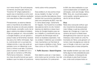 49


num menor tempo? Se você pesquisa        mento sobre minha campanha.               te 99% dos sites analisados ou que
na internet, encontra pelo menos uns                                               você irá desenvolver um trabalho de
“trocentos mil” artigos explicando o     Essa análise é um dos pontos chave        otimização, você verá Google, Yahoo,
quanto isso é importante e como você     de seu trabalho. Eu digo “um dos”         MSN, Terra, etc, na primeira página
pode conseguir os melhores resultados    porque a escolha das palavras-chave       como padrão, variando apenas se o
com essa técnica. Mas e na prática?      também tem sua enorme importância         site for de fora do Brasil.
                                         para uma campanha de SEO, mas não
Primeiramente, se estamos falando        é o tema desse artigo. Certamente         Dica:
sobre a importância da análise dos       tem ligação, mas focaremos na análise     Nesta área você pode verificar qual
dados de acesso ao site para projetos    das palavras dentro do site. Existem      dos mecanismos de pesquisa gera
de otimização, aconselho você a ter já   dezenas de relatórios e áreas impor-      maior tráfego e qual seu potencial.
algum sistema de análise já instalado.   tantes do Google Analytics para ver       Apesar de o Google ser o maior me-
Pode ser qualquer um, mas aconselho      se o trabalho e o rendimento de sua       canismo de busca no Brasil (maior
o Google Analytics, por ser gratuito e   campanha de Otimização está ob-           abrangência) já tive casos em que me
possuir todas as ferramentas necessá-    tendo os resultados esperados, mas        interessou mais investir em Links Pa-
rias para uma melhor otimização. Ago-    vou analisar 5 relatórios que considero   trocinados do Yahoo, pois geravam um
ra, você já está com a sua base tec-     mais importantes e ao final darei al-     número maior de páginas por visita do
nológica pronta, o que não pode ser      guns toques e detalhes a mais. Pense      que no Google, e isso era o que mais
pensado como um diferencial, e sim       nisso como um Top Five do CQC:            interessava para a nossa campanha.
como o mínimo a ser feito. O próximo
passo é pensar na análise em si e o      1. Traffic Sources > Search Engines    Vale ressaltar também que caso você
quais são os números ou KPIs (Key                                               tenha alguma meta estabelecida para
Performance Indicators – Indicado-       Este relatório pode ser o mais básico  o site analisado, é interessante dar
res chave de performance) que quero      entre todos que irei comentar, mas não uma olhada na aba Goal Compari-
analisar e que me darão um posiciona-    menos importante. Em praticamen-       sion, onde você compara todos os


                                                                                                                 ÍNDICE
 