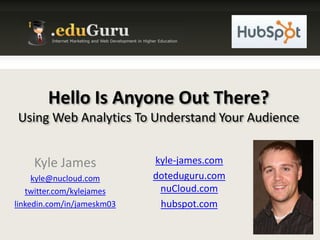Hello Is Anyone Out There?  Using Web Analytics To Understand Your Audience Kyle James kyle@nucloud.com twitter.com/kylejames linkedin.com/in/jameskm03 kyle-james.com doteduguru.comnuCloud.com hubspot.com 