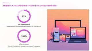 MOBILE TRENDS
Mobile & Cross-Platform Trends: Low-Code and Beyond
75%
Low-Code Development
Expected to account for three-quarters of new app development by 2026, up from 40% in 2021.
100%
Device Consistency
Cross-platform frameworks deliver faster, truly consistent experiences across all devices.
 