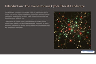 Introduction: The Ever-Evolving Cyber Threat Landscape
The digital realm is constantly evolving, and with it, the sophistication of cyber
threats. From intricate phishing campaigns to advanced web application exploits,
organisations face a relentless barrage of attacks designed to compromise data,
disrupt operations, and erode trust.
Understanding the dynamic nature of these threats is the first step towards
building robust defences. This section will set the stage, highlighting the critical
importance of proactive and adaptive security measures in an environment where
new vulnerabilities emerge daily.
 