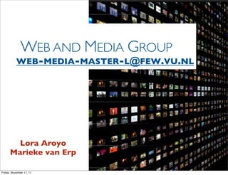 WEB AND MEDIA GROUP
           WEB-MEDIA-MASTER-L@FEW.VU.NL




        Lora Aroyo
      Marieke van Erp

Friday, November 11, 11
 