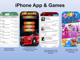 iPhone App & Games
Stock Earnings for
Investors & Traders
Car Racing Game to
challenge your way among
Cars and Trucks Asian Dating app to find
true friendship, love and
Marriage
Candy Maker Fun and
Interesting Game with
many levels.
 