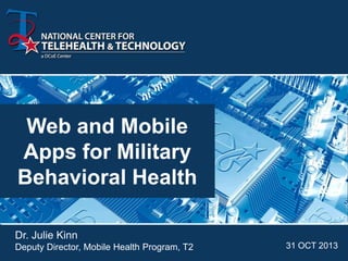 Web and Mobile
Apps for Military
Behavioral Health
Dr. Julie Kinn
Deputy Director, Mobile Health Program, T2

31 OCT 2013

 