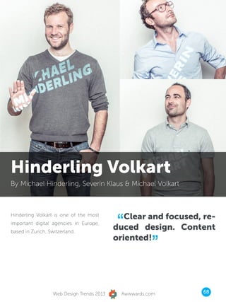 Hinderling Volkart
By Michael Hinderling, Severin Klaus  Michael Volkart




                                             “ Clear and focused, re-
Hinderling Volkart is one of the most
important digital agencies in Europe,
based in Zurich, Switzerland.
                                            duced design. Content
                                            oriented!
                                                        ”

                   Web Design Trends 2013     Awwwards.com        68
 
