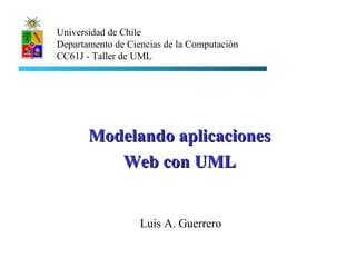 Luis A. Guerrero
Universidad de Chile
Departamento de Ciencias de la Computación
CC61J - Taller de UML
Modelando aplicacionesModelando aplicaciones
Web con UMLWeb con UML
 