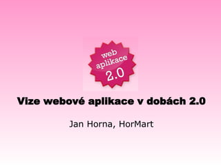 Vize webové aplikace v dobách 2.0 Jan Horna, HorMart 