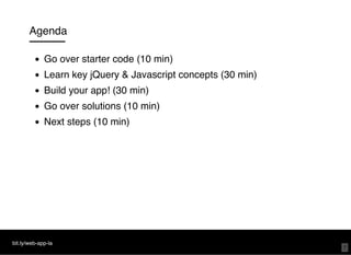 Agenda
Go over starter code (10 min)
Learn key jQuery & Javascript concepts (30 min)
Build your app! (30 min)
Go over solutions (10 min)
Next steps (10 min)
bit.ly/web-app-la
7
 