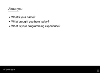About you
What's your name?
What brought you here today?
What is your programming experience?
bit.ly/web-app-la
3
 